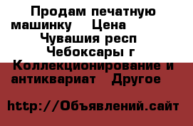Продам печатную машинку. › Цена ­ 3 000 - Чувашия респ., Чебоксары г. Коллекционирование и антиквариат » Другое   